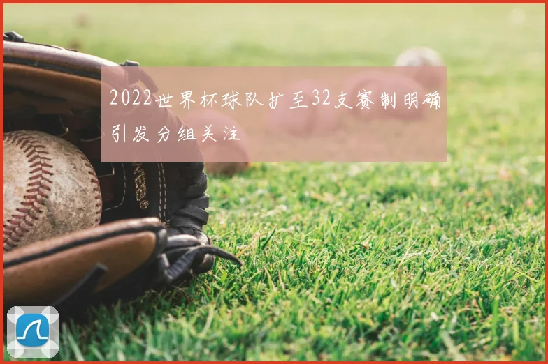 2022世界杯球队扩至32支赛制明确引发分组关注