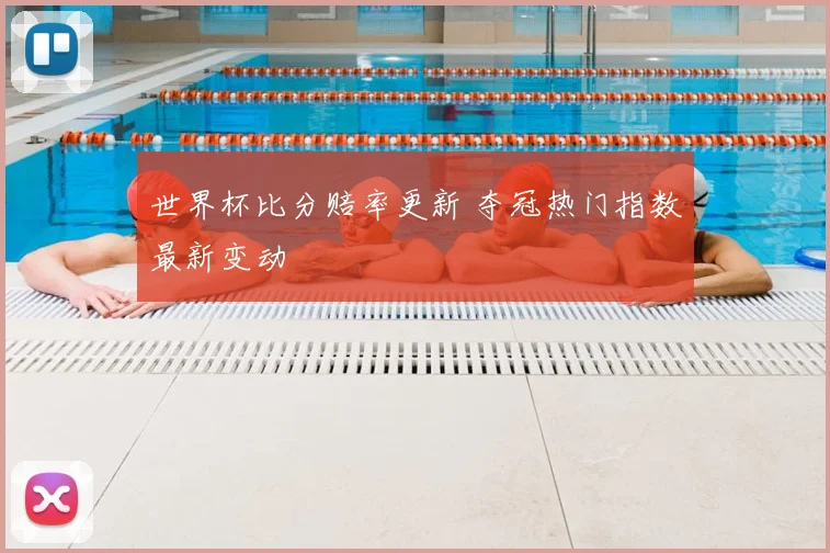 世界杯比分赔率更新 夺冠热门指数最新变动