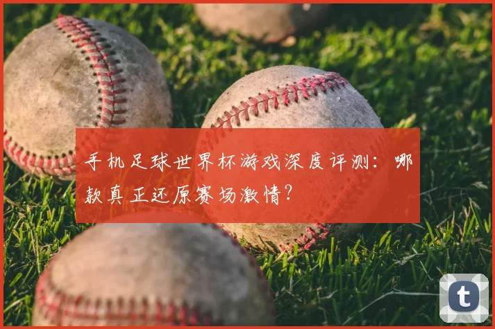 手机足球世界杯游戏深度评测：哪款真正还原赛场激情？