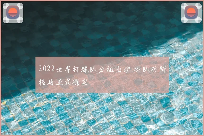 2022世界杯球队分组出炉 各队对阵格局正式确定
