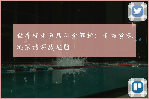 世界杯比分购买全解析：专访资深玩家的实战经验