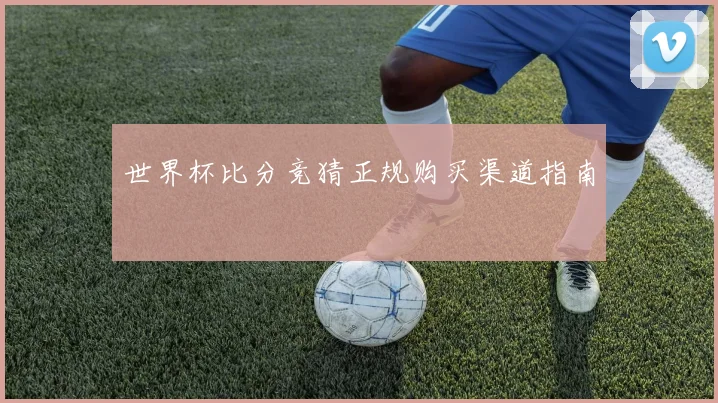 世界杯比分竞猜正规购买渠道指南