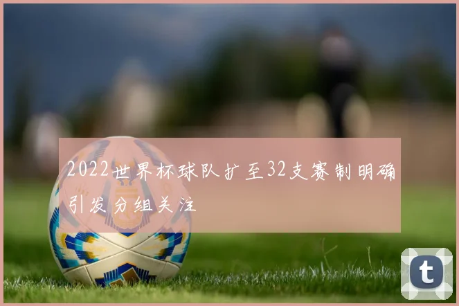 2022世界杯球队扩至32支赛制明确引发分组关注