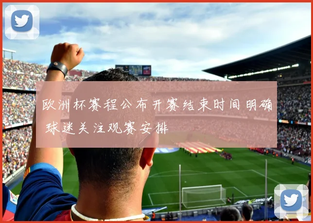 欧洲杯赛程公布开赛结束时间明确 球迷关注观赛安排