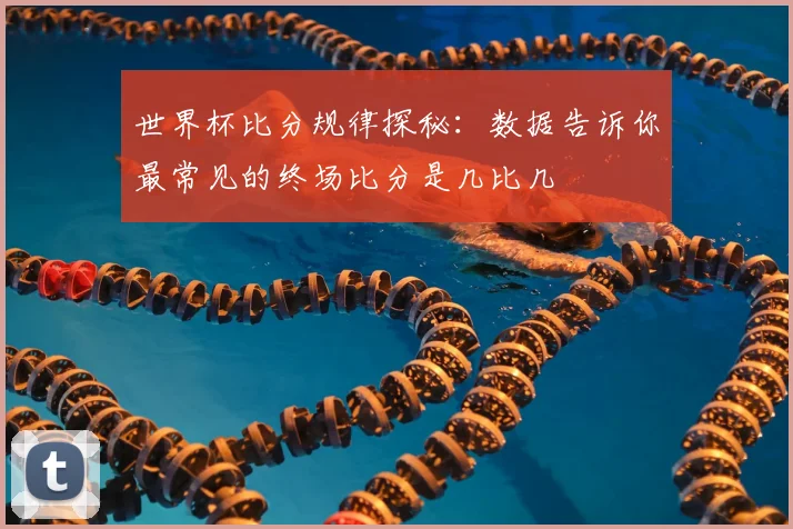 世界杯比分规律探秘：数据告诉你最常见的终场比分是几比几